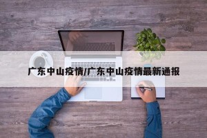 广东中山疫情/广东中山疫情最新通报