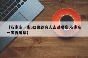 【石家庄一家5口确诊有人去过婚宴,石家庄一夫妻确诊】