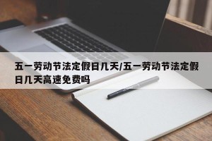 五一劳动节法定假日几天/五一劳动节法定假日几天高速免费吗