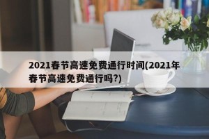 2021春节高速免费通行时间(2021年春节高速免费通行吗?)