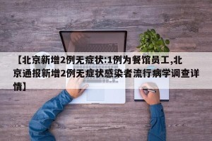 【北京新增2例无症状:1例为餐馆员工,北京通报新增2例无症状感染者流行病学调查详情】