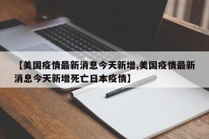 【美国疫情最新消息今天新增,美国疫情最新消息今天新增死亡日本疫情】