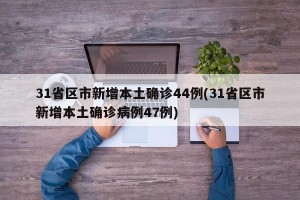 31省区市新增本土确诊44例(31省区市新增本土确诊病例47例)