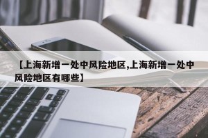 【上海新增一处中风险地区,上海新增一处中风险地区有哪些】