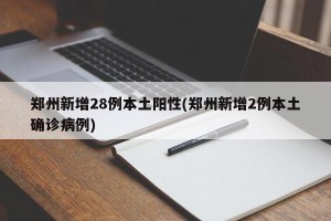 郑州新增28例本土阳性(郑州新增2例本土确诊病例)
