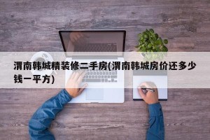 渭南韩城精装修二手房(渭南韩城房价还多少钱一平方)