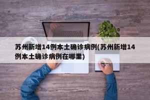 苏州新增14例本土确诊病例(苏州新增14例本土确诊病例在哪里)