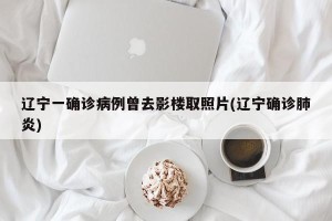 辽宁一确诊病例曾去影楼取照片(辽宁确诊肺炎)