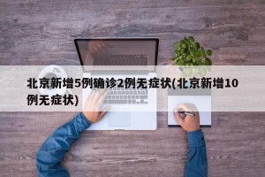 北京新增5例确诊2例无症状(北京新增10例无症状)