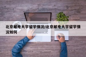 北京邮电大学留学情况/北京邮电大学留学情况如何