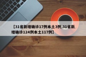 【31省新增确诊17例本土3例,31省新增确诊124例本土117例】