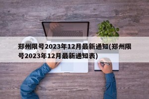 郑州限号2023年12月最新通知(郑州限号2023年12月最新通知表)
