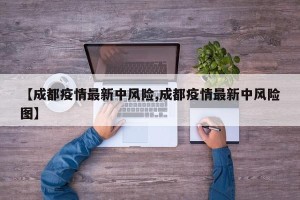 【成都疫情最新中风险,成都疫情最新中风险图】
