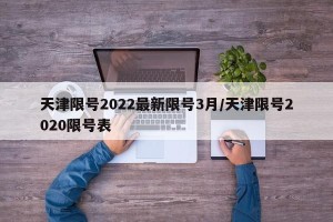 天津限号2022最新限号3月/天津限号2020限号表