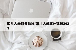 四川大录取分数线/四川大录取分数线2023