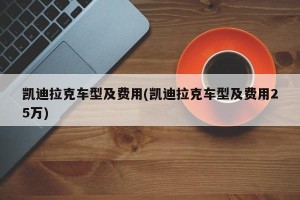 凯迪拉克车型及费用(凯迪拉克车型及费用25万)