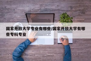国家开放大学专业有哪些/国家开放大学有哪些专科专业