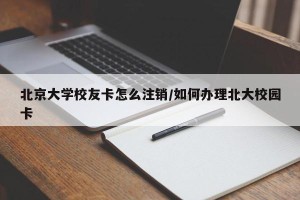 北京大学校友卡怎么注销/如何办理北大校园卡