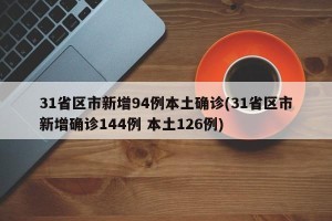 31省区市新增94例本土确诊(31省区市新增确诊144例 本土126例)