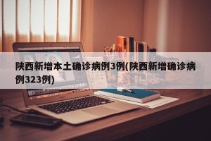 陕西新增本土确诊病例3例(陕西新增确诊病例323例)