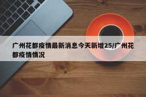 广州花都疫情最新消息今天新增25/广州花都疫情情况