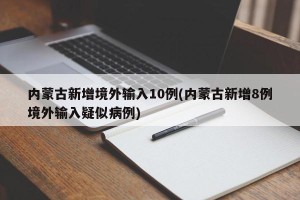 内蒙古新增境外输入10例(内蒙古新增8例境外输入疑似病例)