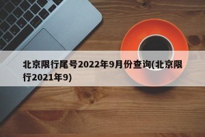 北京限行尾号2022年9月份查询(北京限行2021年9)