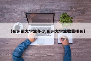 【郑州郑大学生多少,郑州大学生数量排名】