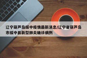 辽宁葫芦岛绥中疫情最新消息/辽宁省葫芦岛市绥中县新型肺炎确诊病例
