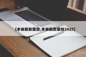 【丰田新款荣放,丰田新款荣放2025】