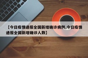 【今日疫情通报全国新增确诊病例,今日疫情通报全国新增确诊人数】