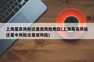 上海是高风险还是低风险地区(上海是高风险还是中风险还是低风险)