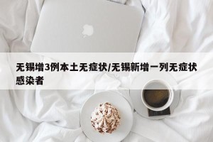 无锡增3例本土无症状/无锡新增一列无症状感染者
