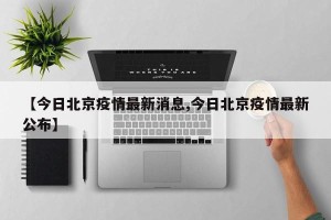 【今日北京疫情最新消息,今日北京疫情最新公布】