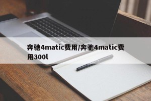 奔驰4matic费用/奔驰4matic费用300l