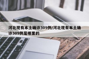 河北现有本土确诊309例/河北现有本土确诊309例是哪里的