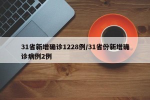 31省新增确诊1228例/31省份新增确诊病例2例