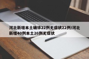 河北新增本土确诊22例无症状22例/河北新增40例本土26例无症状