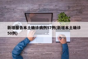 新增报告本土确诊病例57例(新增本土确诊50例)