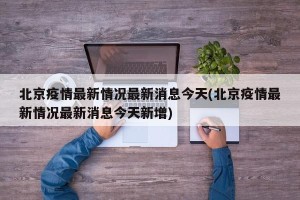 北京疫情最新情况最新消息今天(北京疫情最新情况最新消息今天新增)