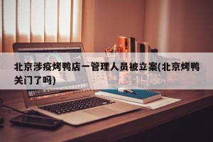 北京涉疫烤鸭店一管理人员被立案(北京烤鸭关门了吗)
