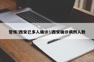 警惕!西安已多人确诊!/西安确诊病例人数