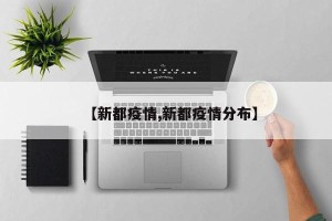 【新都疫情,新都疫情分布】