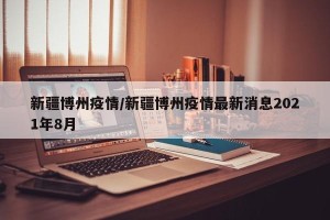 新疆博州疫情/新疆博州疫情最新消息2021年8月