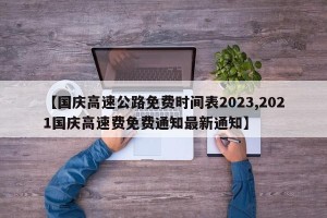 【国庆高速公路免费时间表2023,2021国庆高速费免费通知最新通知】