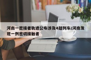 河南一密接者轨迹公布涉及4趟列车/河南发现一例密切接触者