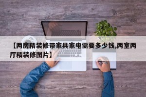 【两房精装修带家具家电需要多少钱,两室两厅精装修图片】