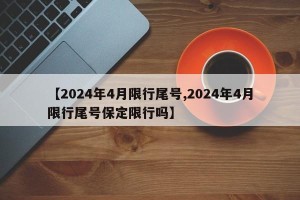 【2024年4月限行尾号,2024年4月限行尾号保定限行吗】