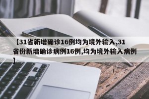 【31省新增确诊16例均为境外输入,31省份新增确诊病例16例,均为境外输入病例】