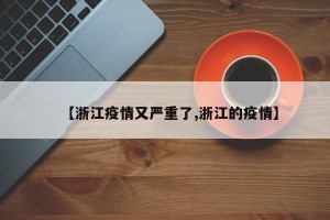 【浙江疫情又严重了,浙江的疫情】